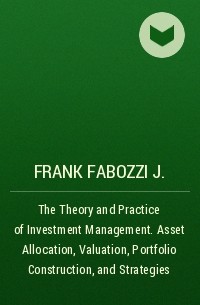 Frank Fabozzi J. - The Theory and Practice of Investment Management. Asset Allocation, Valuation, Portfolio Construction, and Strategies