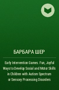Барбара Шер - Early Intervention Games. Fun, Joyful Ways to Develop Social and Motor Skills in Children with Autism Spectrum or Sensory Processing Disorders
