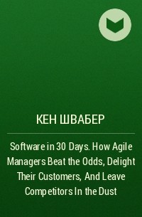  - Software in 30 Days. How Agile Managers Beat the Odds, Delight Their Customers, And Leave Competitors In the Dust
