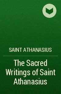 Афанасий Великий  - The Sacred Writings of Saint Athanasius
