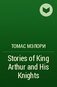 Томас Мэлори - Stories of King Arthur and His Knights