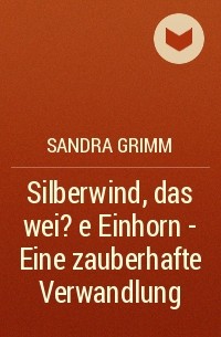 Сандра Гримм - Silberwind, das wei?e Einhorn  - Eine zauberhafte Verwandlung