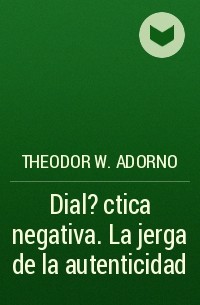Theodor W.  Adorno - Dial?ctica negativa. La jerga de la autenticidad