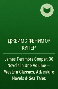 Джеймс Фенимор Купер - James Fenimore Cooper: 30 Novels in One Volume - Western Classics, Adventure Novels & Sea Tales