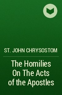 Иоанн Златоуст - The Homilies On The Acts of the Apostles