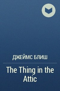 Джеймс Блиш - The Thing in the Attic