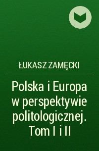 Łukasz Zamęcki - Polska i Europa w perspektywie politologicznej. Tom I i II