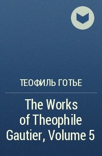 Теофиль Готье - The Works of Theophile Gautier, Volume 5