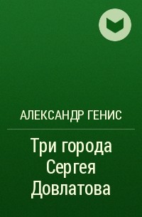 Александр Генис - Три города Сергея Довлатова