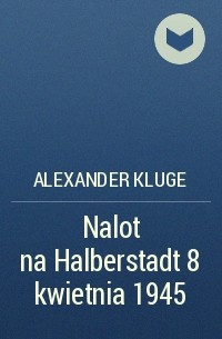 Александр Клюге - Nalot na Halberstadt 8 kwietnia 1945