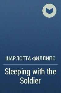 Шарлотта Филлипс - Sleeping with the Soldier