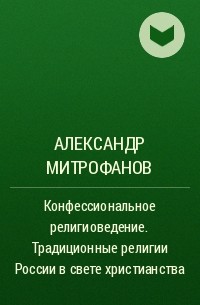 Александр Митрофанов - Конфессиональное религиоведение. Традиционные религии России в свете христианства