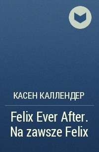 Касен Каллендер - Felix Ever After. Na zawsze Felix