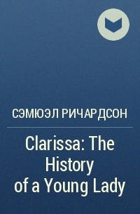 Сэмюэл Ричардсон - Clarissa: The History of a Young Lady