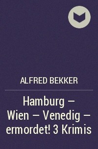 Alfred Bekker - Hamburg - Wien - Venedig - ermordet! 3 Krimis