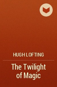 Hugh Lofting - The Twilight of Magic