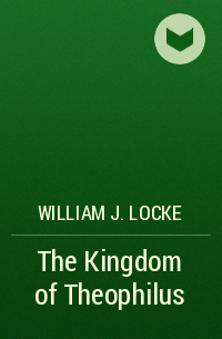 William J. Locke - The Kingdom of Theophilus