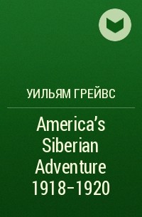 Уильям Грейвс - America's Siberian Adventure 1918-1920