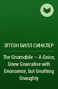 Эптон Билл Синклер - The Gnomobile - A Gnice, Gnew Gnarrative with Gnonsense, but Gnothing Gnaughty