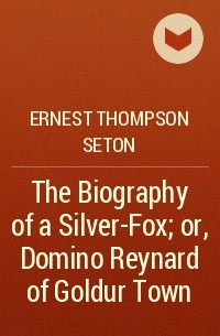 Ernest Thompson Seton - The Biography of a Silver-Fox; or, Domino Reynard of Goldur Town