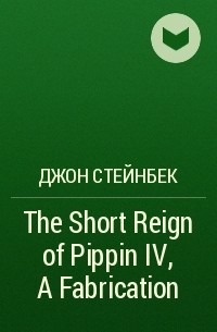 Джон Стейнбек - The Short Reign of Pippin IV, A Fabrication