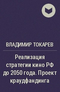 Владимир Токарев - Реализация стратегии кино РФ до 2050 года. Проект краудфандинга