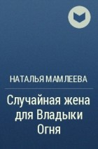 Наталья Мамлеева - Случайная жена для Владыки Огня