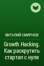 Виталий Смирнов - Growth Hacking. Как раскрутить стартап с нуля