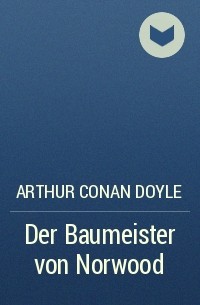 Arthur Conan Doyle - Der Baumeister von Norwood