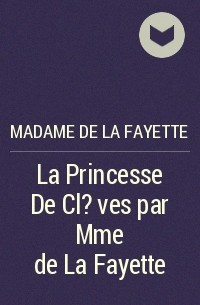 Мари-Мадлен де Лафайет - La Princesse De Cl?ves par Mme de La Fayette