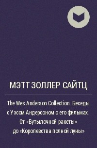 Мэтт Золлер Сайтц - The Wes Anderson Collection. Беседы с Уэсом Андерсоном о его фильмах. От «Бутылочной ракеты» до «Королевства полной луны»