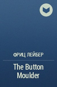 Фриц Лейбер - The Button Moulder