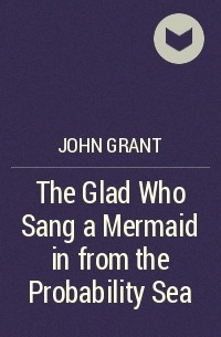 Джон Грант - The Glad Who Sang a Mermaid in from the Probability Sea