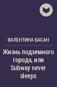 Валентина Басан - Жизнь подземного города, или Subway never sleeps