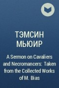 Тэмсин Мьюир - A Sermon on Cavaliers and Necromancers: Taken from the Collected Works of M. Bias