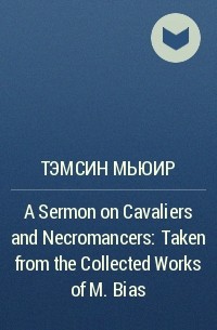 Тэмсин Мьюир - A Sermon on Cavaliers and Necromancers: Taken from the Collected Works of M. Bias