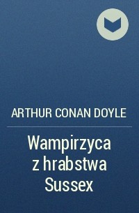 Arthur Conan Doyle - Wampirzyca z hrabstwa Sussex