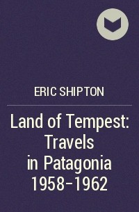 Эрик Эрл Шиптон - Land of Tempest: Travels in Patagonia 1958-1962