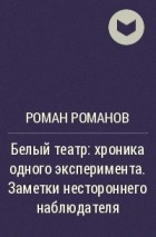Роман Романов - Белый театр: хроника одного эксперимента. Заметки нестороннего наблюдателя