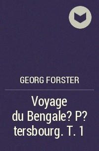 Георг Форстер - Voyage du Bengale ? P?tersbourg. T. 1