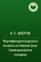 Валерий Флёров - Фортификация Хазарского каганата на Нижнем Дону. Семикаракорское городище