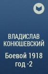 Владислав Конюшевский - Боевой 1918 год -2