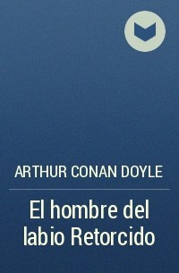 Arthur Conan Doyle - El hombre del labio Retorcido