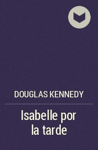 Дуглас Кеннеди - Isabelle por la tarde