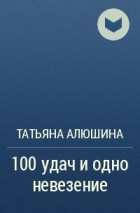 Татьяна Алюшина - 100 удач и одно невезение