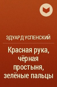 Эдуард Успенский - Красная рука, чёрная простыня, зелёные пальцы
