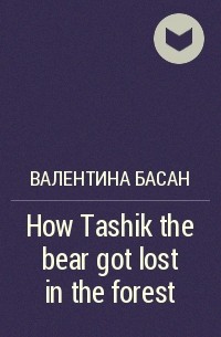 Валентина Басан - How Tashik the bear got lost in the forest