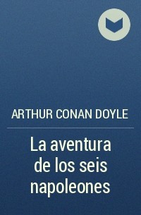 Arthur Conan Doyle - La aventura de los seis napoleones