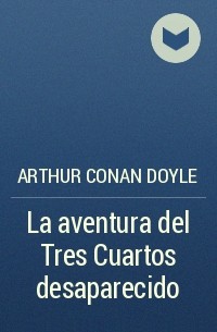 Arthur Conan Doyle - La aventura del Tres Cuartos desaparecido