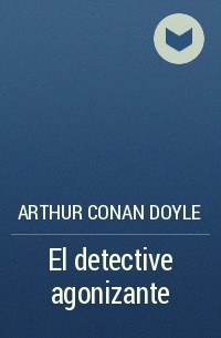 Arthur Conan Doyle - El detective agonizante